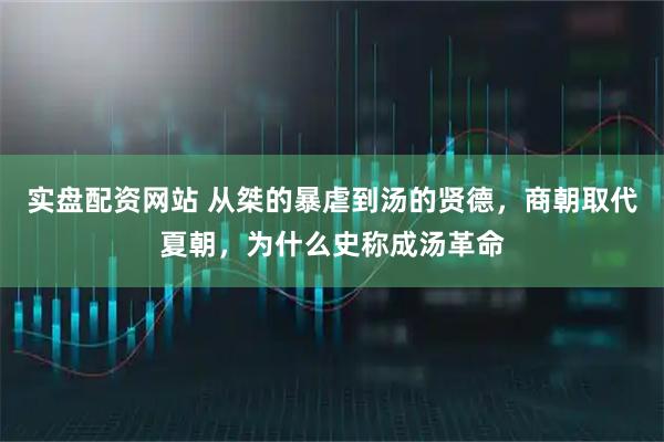 实盘配资网站 从桀的暴虐到汤的贤德,商朝取代夏朝,为什么史称成汤革命