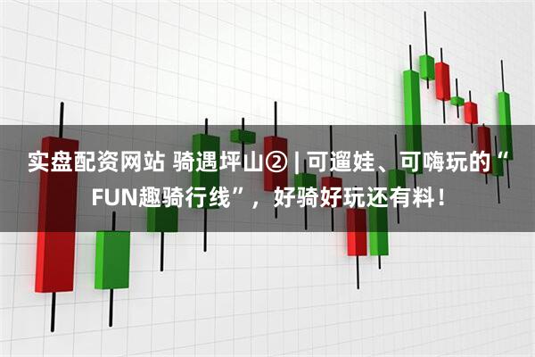 实盘配资网站 骑遇坪山② | 可遛娃、可嗨玩的“FUN趣骑行线”,好骑好玩还有料!