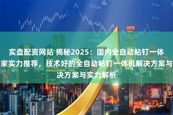 实盘配资网站 揭秘2025：国内全自动粘钉一体机一线厂家实力推荐，技术好的全自动粘钉一体机解决方案与实力解析