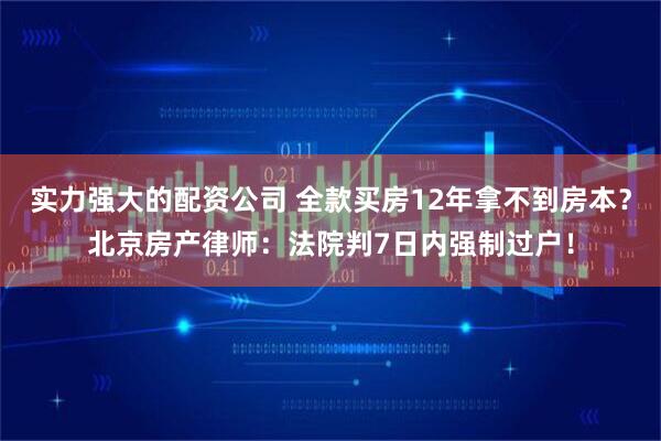 实力强大的配资公司 全款买房12年拿不到房本？北京房产律师：法院判7日内强制过户！