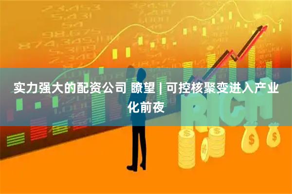 实力强大的配资公司 瞭望 | 可控核聚变进入产业化前夜