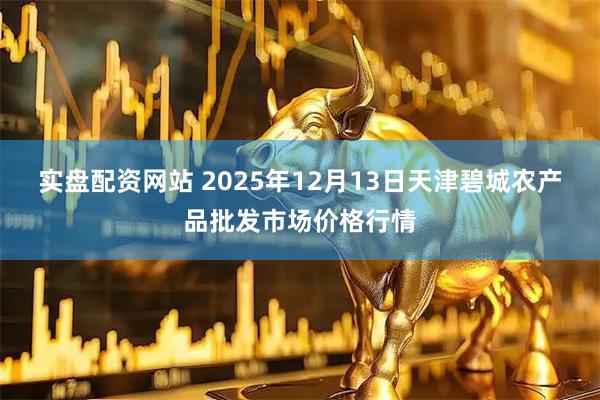 实盘配资网站 2025年12月13日天津碧城农产品批发市场价格行情