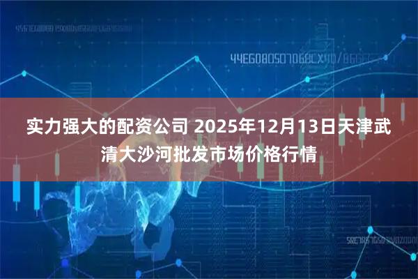 实力强大的配资公司 2025年12月13日天津武清大沙河批发市场价格行情