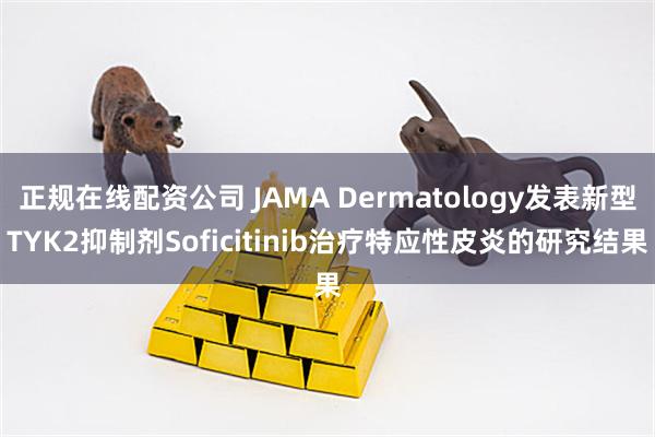 正规在线配资公司 JAMA Dermatology发表新型TYK2抑制剂Soficitinib治疗特应性皮炎的研究结果