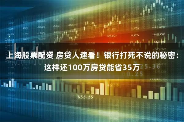 上海股票配资 房贷人速看!银行打死不说的秘密:这样还100万房贷能省35万