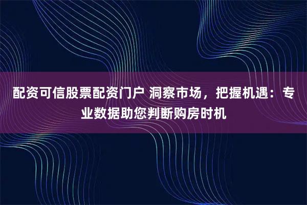 配资可信股票配资门户 洞察市场,把握机遇:专业数据助您判断购房时机