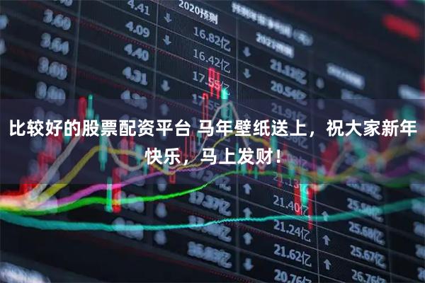 比较好的股票配资平台 马年壁纸送上，祝大家新年快乐，马上发财！