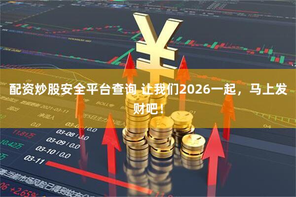 配资炒股安全平台查询 让我们2026一起，马上发财吧！