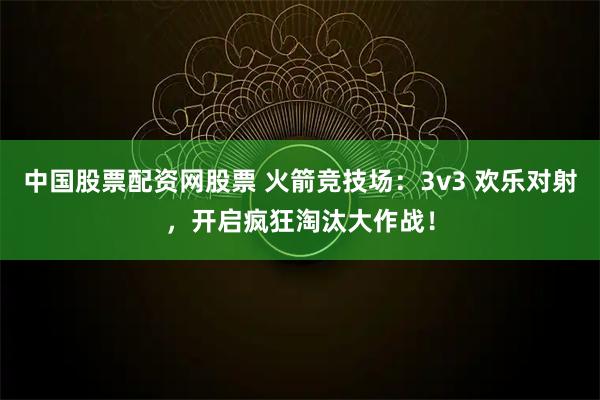 中国股票配资网股票 火箭竞技场:3v3 欢乐对射,开启疯狂淘汰大作战!