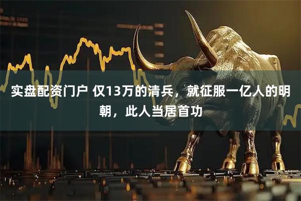 实盘配资门户 仅13万的清兵,就征服一亿人的明朝,此人当居首功