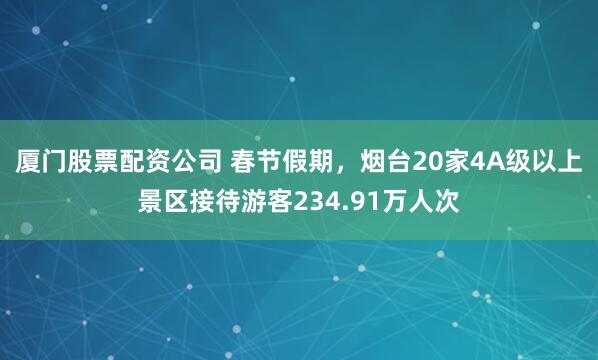 厦门股票配资公司 春节假期,烟台20家4A级以上景区接待游客234.91万人次