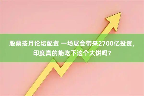 股票按月论坛配资 一场展会带来2700亿投资，印度真的能吃下这个大饼吗？