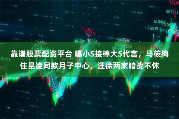 靠谱股票配资平台 曝小S接棒大S代言，马筱梅住昆凌同款月子中心，汪徐两家暗战不休