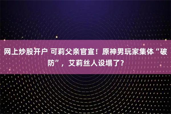 网上炒股开户 可莉父亲官宣!原神男玩家集体“破防”,艾莉丝人设塌了?