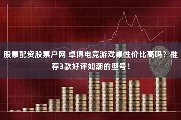 股票配资股票户网 卓博电竞游戏桌性价比高吗?推荐3款好评如潮的型号!