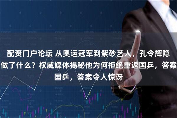配资门户论坛 从奥运冠军到紫砂艺人，孔令辉隐退八年都做了什么？权威媒体揭秘他为何拒绝重返国乒，答案令人惊讶