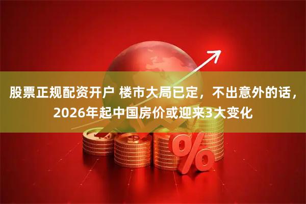 股票正规配资开户 楼市大局已定，不出意外的话，2026年起中国房价或迎来3大变化