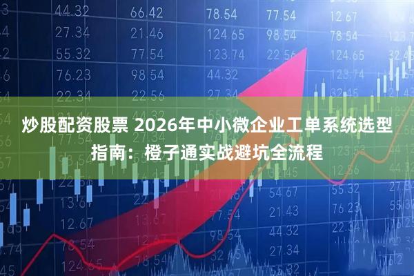 炒股配资股票 2026年中小微企业工单系统选型指南：橙子通实战避坑全流程