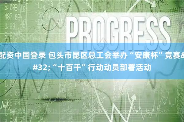 配资中国登录 包头市昆区总工会举办“安康杯”竞赛 “十百千”行动动员部署活动