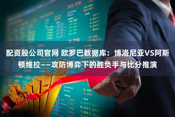 配资股公司官网 欧罗巴数据库：博洛尼亚VS阿斯顿维拉——攻防博弈下的胜负手与比分推演