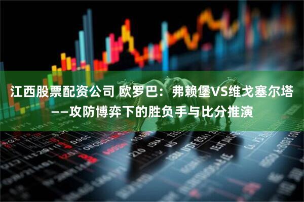 江西股票配资公司 欧罗巴：弗赖堡VS维戈塞尔塔——攻防博弈下的胜负手与比分推演