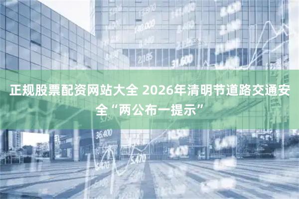正规股票配资网站大全 2026年清明节道路交通安全“两公布一提示”