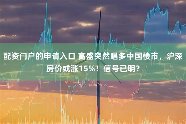 配资门户的申请入口 高盛突然唱多中国楼市，沪深房价或涨15%！信号已明？