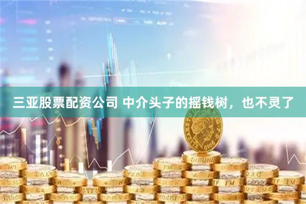 三亚股票配资公司 中介头子的摇钱树，也不灵了