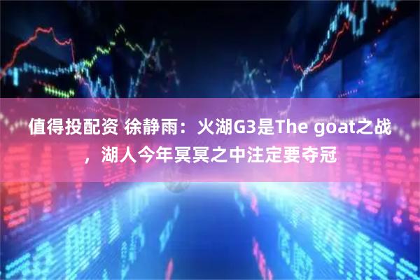 值得投配资 徐静雨：火湖G3是The goat之战，湖人今年冥冥之中注定要夺冠