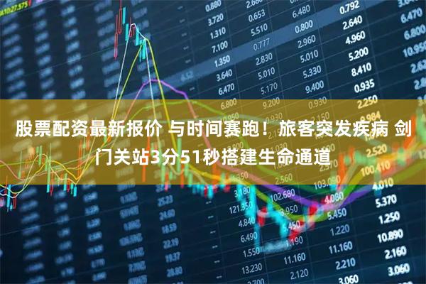 股票配资最新报价 与时间赛跑！旅客突发疾病 剑门关站3分51秒搭建生命通道