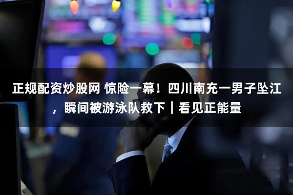 正规配资炒股网 惊险一幕！四川南充一男子坠江，瞬间被游泳队救下｜看见正能量