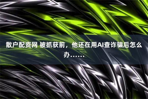 散户配资网 被抓获前，他还在用AI查诈骗后怎么办……