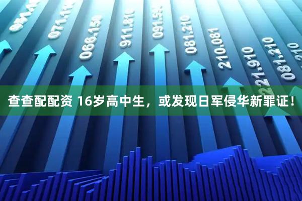 查查配配资 16岁高中生，或发现日军侵华新罪证！