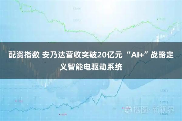配资指数 安乃达营收突破20亿元 “AI+”战略定义智能电驱动系统