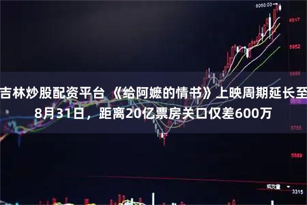 吉林炒股配资平台 《给阿嬷的情书》上映周期延长至8月31日，距离20亿票房关口仅差600万