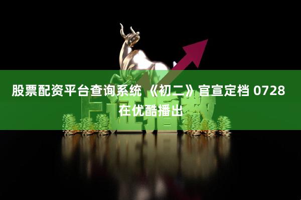 股票配资平台查询系统 《初二》官宣定档 0728 在优酷播出