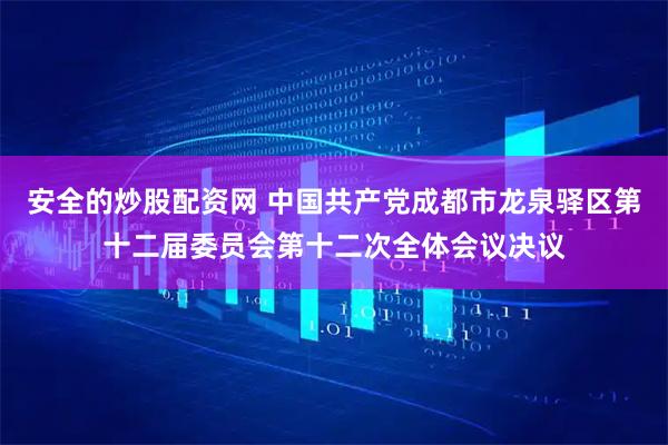 安全的炒股配资网 中国共产党成都市龙泉驿区第十二届委员会第十二次全体会议决议