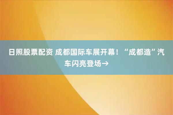 日照股票配资 成都国际车展开幕！“成都造”汽车闪亮登场→